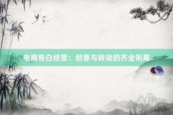 电商告白经营：创意与转动的齐全衔尾