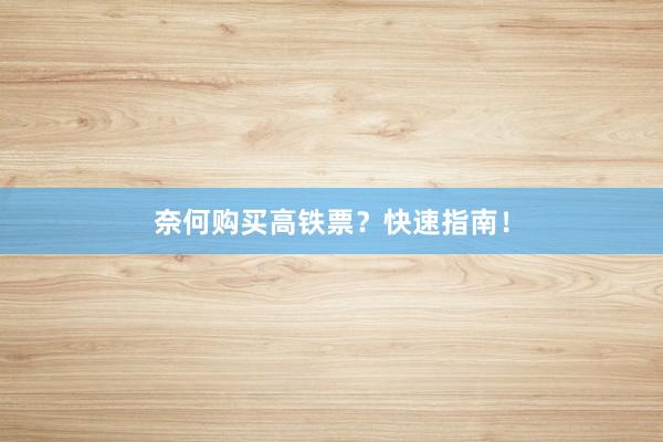奈何购买高铁票？快速指南！